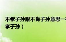不孝子孙跟不肖子孙意思一样吗（为什么是不肖子孙而非不孝子孙）