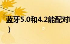 蓝牙5.0和4.2能配对吗（蓝牙5.0和4.2的区别）