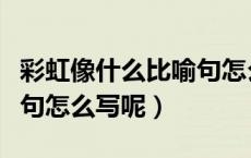 彩虹像什么比喻句怎么造句（彩虹像什么比喻句怎么写呢）