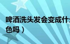 啤酒洗头发会变成什么颜色（啤酒洗头发会褪色吗）