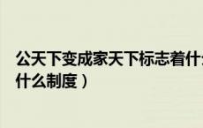 公天下变成家天下标志着什么制度（公天下变家天下指的是什么制度）
