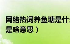 网络热词养鱼塘是什么意思（网络用语养鱼塘是啥意思）