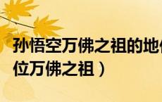 孙悟空万佛之祖的地位（孙悟空为什么是十七位万佛之祖）