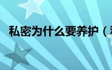 私密为什么要养护（私密养护是什么意思）