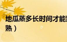 地瓜蒸多长时间才能熟（地瓜蒸多长时间才能熟）