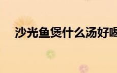沙光鱼煲什么汤好喝（沙光鱼汤怎么做）