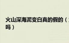 火山深海泥变白真的假的（火山深海泥一洗白真的可以变白吗）