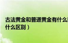 古法黄金和普通黄金有什么区别吗（古法黄金和普通黄金有什么区别）