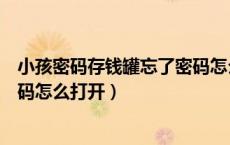 小孩密码存钱罐忘了密码怎么打开（儿童密码存钱罐忘记密码怎么打开）