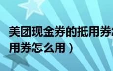 美团现金券的抵用券怎么用（美团现金券的抵用券怎么用）
