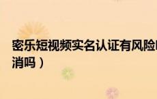密乐短视频实名认证有风险吗（秘乐短视频实名认证可以取消吗）
