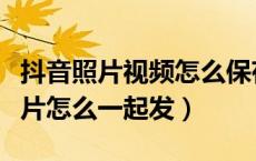 抖音照片视频怎么保存成视频（抖音视频和照片怎么一起发）