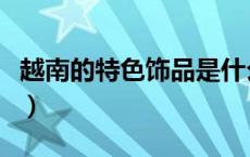 越南的特色饰品是什么（越南有什么特色首饰）