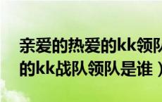 亲爱的热爱的kk领队演过什么（亲爱的热爱的kk战队领队是谁）