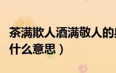 茶满欺人酒满敬人的典故（酒满敬人茶满欺人什么意思）