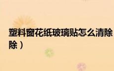 塑料窗花纸玻璃贴怎么清除（玻璃上的塑料窗花贴纸怎么去除）