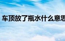 车顶放了瓶水什么意思（车顶放水什么意思）