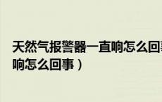 天然气报警器一直响怎么回事打不着火（天然气报警器一直响怎么回事）