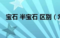 宝石 半宝石 区别（常见的半宝石有哪些）