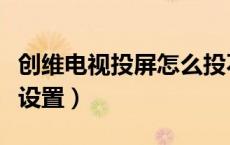 创维电视投屏怎么投不了（创维电视投屏怎么设置）