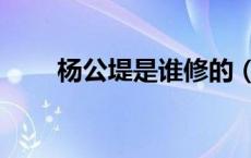 杨公堤是谁修的（杨公堤因何得名）