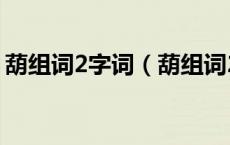 葫组词2字词（葫组词2字 葫2字组词及解释）