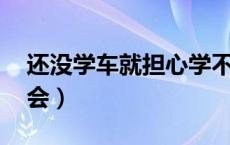 还没学车就担心学不会（学车难吗 担心学不会）