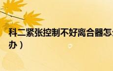 科二紧张控制不好离合器怎么办（科二控制不好离合器怎么办）