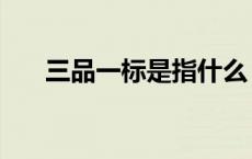 三品一标是指什么（三品一标是什么）