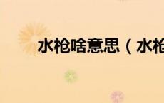 水枪啥意思（水枪梗表达什么意思）