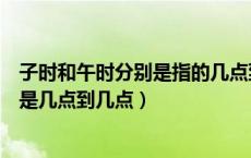 子时和午时分别是指的几点到几点（子时是几点到几点午时是几点到几点）