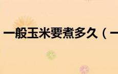一般玉米要煮多久（一般玉米要煮多久才熟）