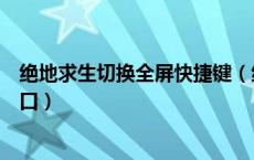 绝地求生切换全屏快捷键（绝地求生如何快速切换全屏和窗口）