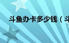斗鱼办卡多少钱（斗鱼办卡是什么意思）