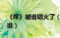 《痒》被谁唱火了（痒是谁唱的 痒演唱者是谁）