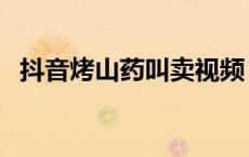抖音烤山药叫卖视频（抖音烤山药什么梗）