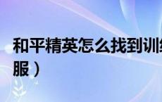 和平精英怎么找到训练场（和平精英怎么找客服）