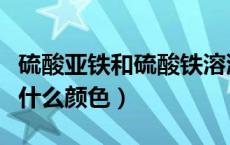 硫酸亚铁和硫酸铁溶液颜色（硫酸亚铁溶液时什么颜色）