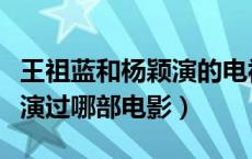 王祖蓝和杨颖演的电视剧（王祖蓝和杨颖一起演过哪部电影）