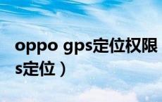 oppo gps定位权限（oppo手机怎么打开gps定位）