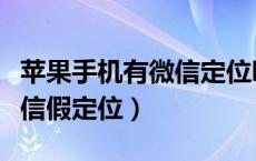 苹果手机有微信定位吗（苹果手机有怎么下微信假定位）