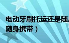 电动牙刷托运还是随身带（电动牙刷托运还是随身携带）