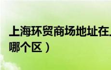 上海环贸商场地址在上海哪个区（环贸在上海哪个区）