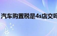 汽车购置税是4s店交吗（豪车税是交4s店吗）