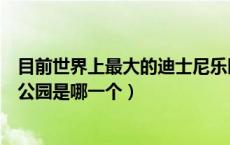 目前世界上最大的迪士尼乐园是什么（世界上最大的迪士尼公园是哪一个）