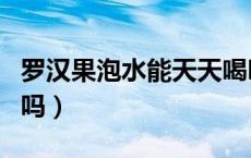 罗汉果泡水能天天喝吗（罗汉果泡水能天天喝吗）