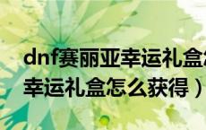 dnf赛丽亚幸运礼盒怎么获得（dnf赛丽亚的幸运礼盒怎么获得）