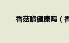 香菇脆健康吗（香菇脆是什么东西）