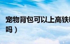 宠物背包可以上高铁吗（宠物背包可以上地铁吗）