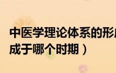 中医学理论体系的形成时期（中医理论体系形成于哪个时期）